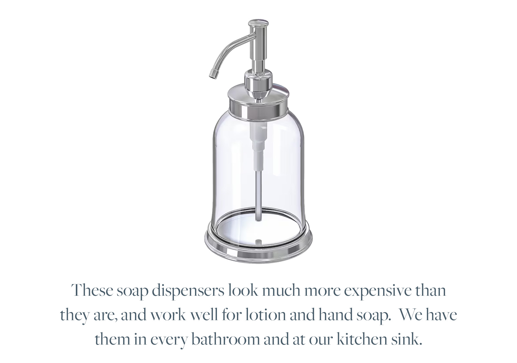 These soap dispensers look much more expensive than they are, and work well for lotion and hand soap. We have them in every bathroom and at our kitchen sink.