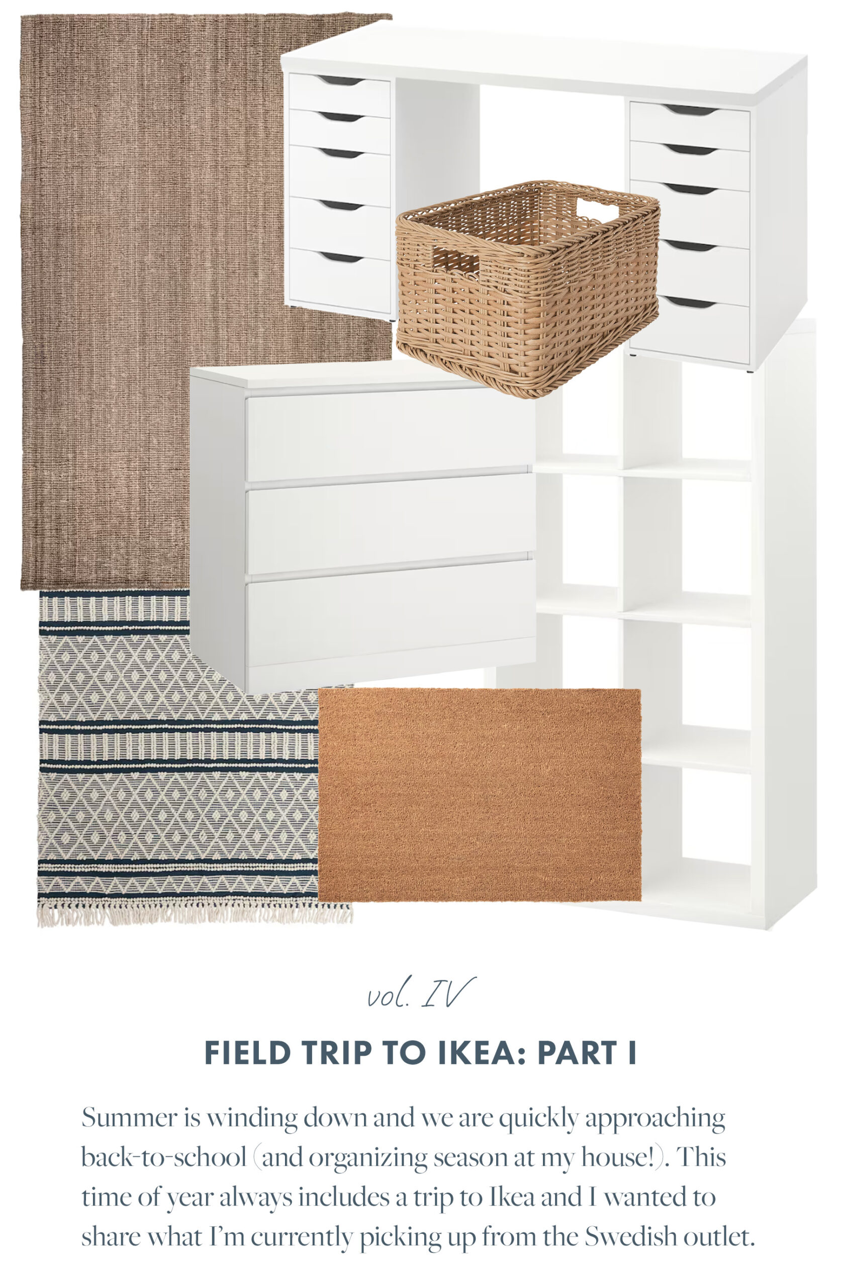 Vol. 3: Field Trip to Ikea, Part I Summer is winding down and we are quickly approaching back-to-school (and organizing season at my house!). This time of year always includes a trip to Ikea and I wanted to share what I’m currently picking up from the Swedish outlet. 